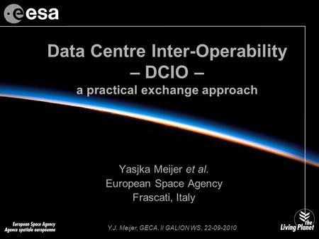 Y.J. Meijer, GECA, II GALION WS, 22-09-2010 Data Centre Inter-Operability – DCIO – a practical exchange approach Yasjka Meijer et al. European Space Agency.