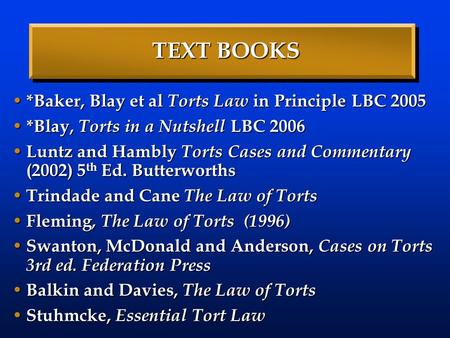 TEXT BOOKS *Baker, Blay et al Torts Law in Principle LBC 2005 *Baker, Blay et al Torts Law in Principle LBC 2005 *Blay, Torts in a Nutshell LBC 2006 *Blay,