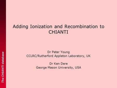 The CHIANTI database Adding Ionization and Recombination to CHIANTI Dr Peter Young CCLRC/Rutherford Appleton Laboratory, UK Dr Ken Dere George Mason University,