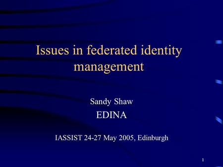 1 Issues in federated identity management Sandy Shaw EDINA IASSIST 24-27 May 2005, Edinburgh.