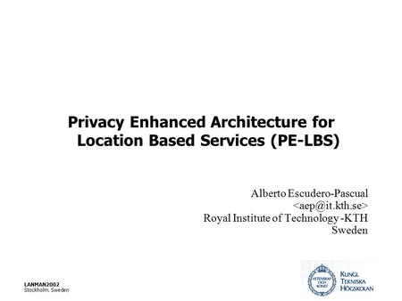 LANMAN2002 Stockholm. Sweden Privacy Enhanced Architecture for Location Based Services (PE-LBS) Alberto Escudero-Pascual Royal Institute of Technology.