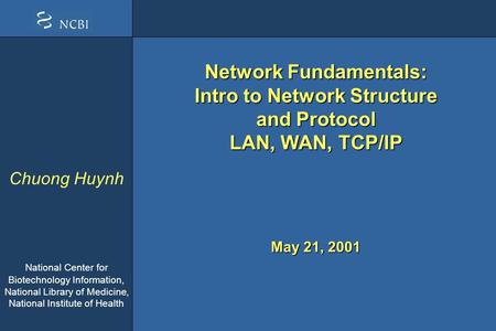 Chuong Huynh National Center for Biotechnology Information, National Library of Medicine, National Institute of Health May 21, 2001 Network Fundamentals: