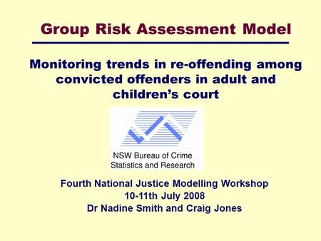 Group Risk Assessment Model Monitoring trends in re-offending among convicted offenders in adult and children’s court Fourth National Justice Modelling.