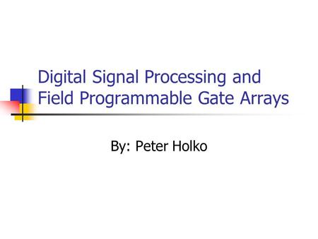 Digital Signal Processing and Field Programmable Gate Arrays By: Peter Holko.