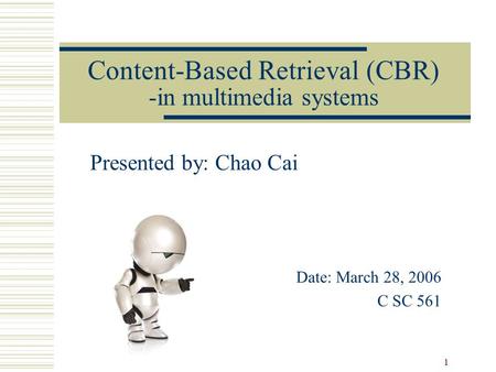 1 Content-Based Retrieval (CBR) -in multimedia systems Presented by: Chao Cai Date: March 28, 2006 C SC 561.