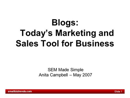 Slide 1 smallbiztrends.com Blogs: Today’s Marketing and Sales Tool for Business SEM Made Simple Anita Campbell – May 2007.