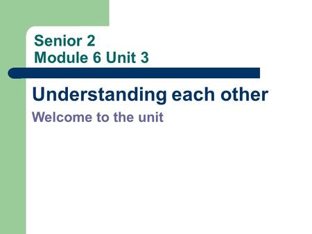 Senior 2 Module 6 Unit 3 Understanding each other Welcome to the unit.