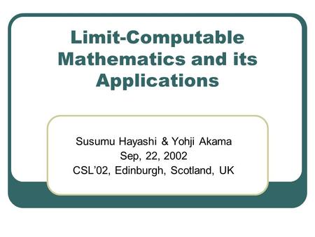 Limit-Computable Mathematics and its Applications Susumu Hayashi & Yohji Akama Sep, 22, 2002 CSL’02, Edinburgh, Scotland, UK.