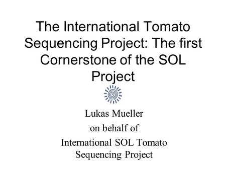The International Tomato Sequencing Project: The first Cornerstone of the SOL Project Lukas Mueller on behalf of International SOL Tomato Sequencing Project.