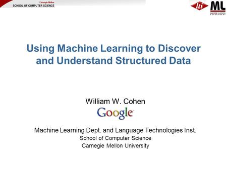 Using Machine Learning to Discover and Understand Structured Data William W. Cohen Machine Learning Dept. and Language Technologies Inst. School of Computer.
