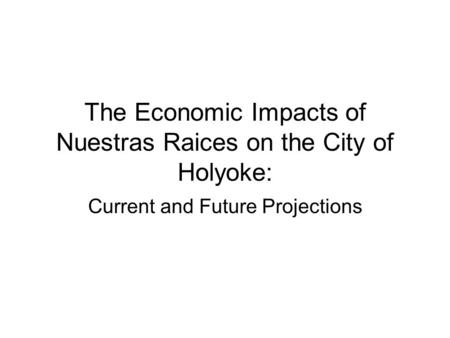 The Economic Impacts of Nuestras Raices on the City of Holyoke: Current and Future Projections.