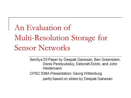 An Evaluation of Multi-Resolution Storage for Sensor Networks SenSys’03 Paper by Deepak Ganesan, Ben Greenstein, Denis Perelyubskiy, Deborah Estrin, and.