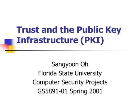 Trust and the Public Key Infrastructure (PKI) Sangyoon Oh Florida State University Computer Security Projects GS5891-01 Spring 2001.