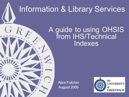 Information & Library Services A guide to using OHSIS from IHS/Technical Indexes Alice Fulcher August 2006.