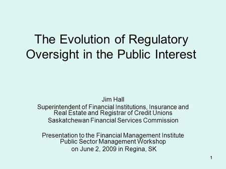 11 The Evolution of Regulatory Oversight in the Public Interest Jim Hall Superintendent of Financial Institutions, Insurance and Real Estate and Registrar.