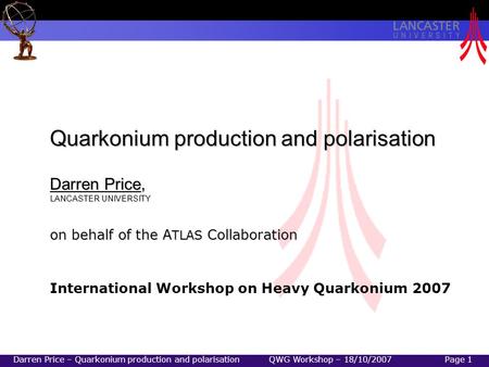 Darren Price – Quarkonium production and polarisation QWG Workshop – 18/10/2007Page 1 Quarkonium production and polarisation Darren Price, LANCASTER UNIVERSITY.