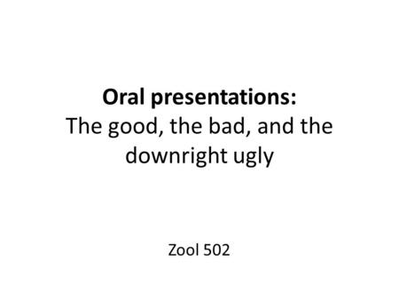 Oral presentations: The good, the bad, and the downright ugly Zool 502.