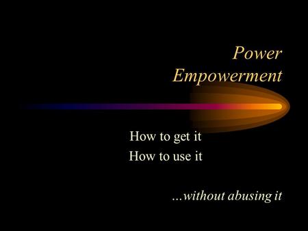 Power Empowerment How to get it How to use it …without abusing it.