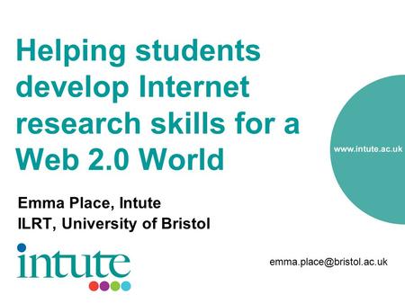 Helping students develop Internet research skills for a Web 2.0 World Emma Place, Intute ILRT, University of Bristol
