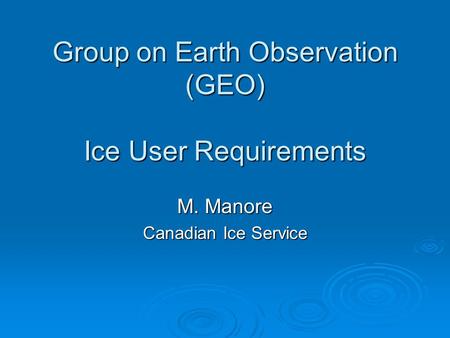 Group on Earth Observation (GEO) Ice User Requirements M. Manore Canadian Ice Service.