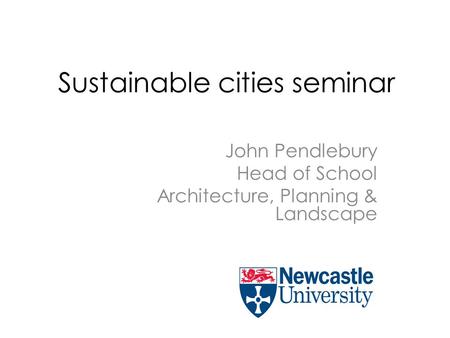 Sustainable cities seminar John Pendlebury Head of School Architecture, Planning & Landscape.