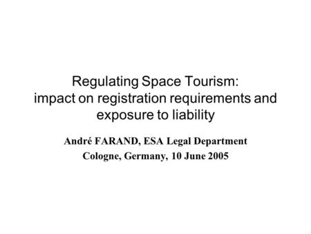 Regulating Space Tourism: impact on registration requirements and exposure to liability André FARAND, ESA Legal Department Cologne, Germany, 10 June 2005.