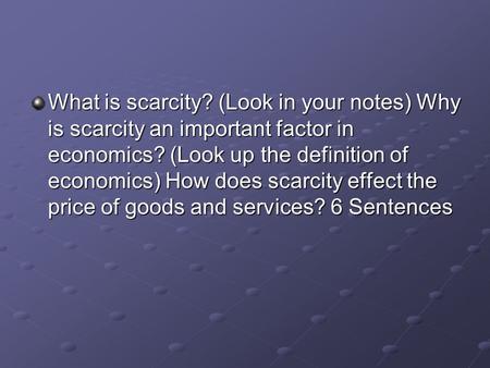 What is scarcity? (Look in your notes) Why is scarcity an important factor in economics? (Look up the definition of economics) How does scarcity effect.