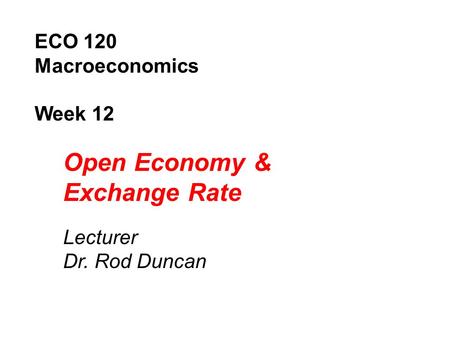 ECO 120 Macroeconomics Week 12 Open Economy & Exchange Rate Lecturer Dr. Rod Duncan.
