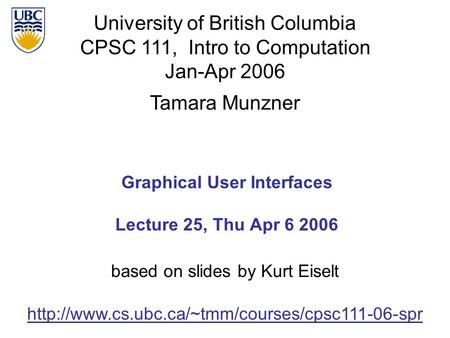University of British Columbia CPSC 111, Intro to Computation Jan-Apr 2006 Tamara Munzner 1 Graphical User Interfaces Lecture 25, Thu Apr 6 2006