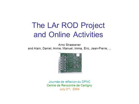 The LAr ROD Project and Online Activities Arno Straessner and Alain, Daniel, Annie, Manuel, Imma, Eric, Jean-Pierre,... Journée de réflexion du DPNC Centre.