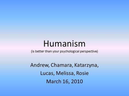 Humanism (is better than your psychological perspective) Andrew, Chamara, Katarzyna, Lucas, Melissa, Rosie March 16, 2010.