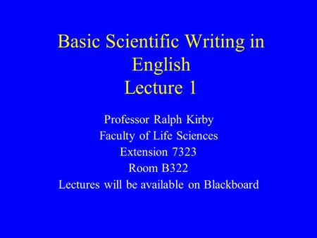 Basic Scientific Writing in English Lecture 1 Professor Ralph Kirby Faculty of Life Sciences Extension 7323 Room B322 Lectures will be available on Blackboard.