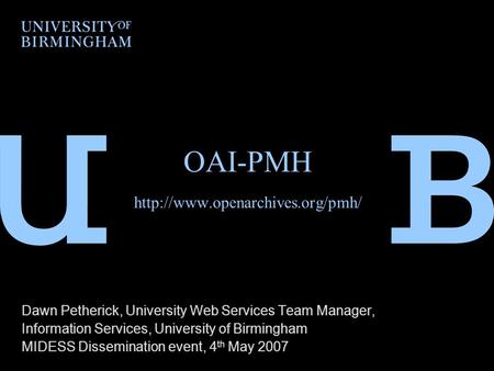 OAI-PMH  Dawn Petherick, University Web Services Team Manager, Information Services, University of Birmingham MIDESS Dissemination.