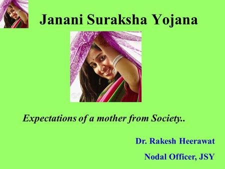 Janani Suraksha Yojana Dr. Rakesh Heerawat Nodal Officer, JSY Expectations of a mother from Society..