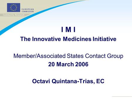 I M I The Innovative Medicines Initiative Member/Associated States Contact Group 20 March 2006 Octavi Quintana-Trias, EC.