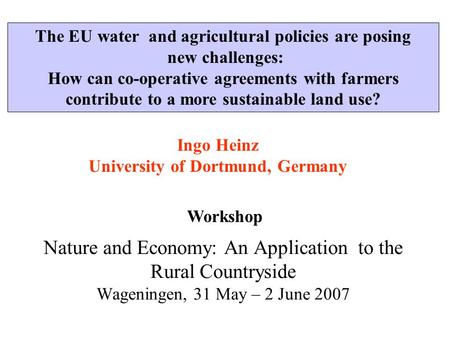 Ingo Heinz University of Dortmund, Germany Nature and Economy: An Application to the Rural Countryside Wageningen, 31 May – 2 June 2007 Workshop The EU.