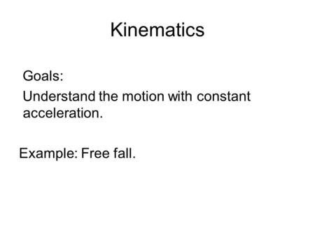 Kinematics Goals: Understand the motion with constant acceleration. Example: Free fall.