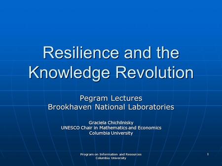 Program on Information and Resources Columbia University 1 Resilience and the Knowledge Revolution Pegram Lectures Brookhaven National Laboratories Graciela.