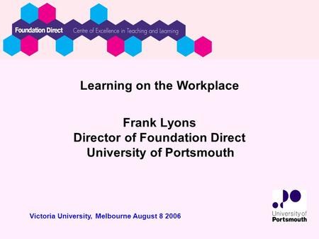 Learning on the Workplace Frank Lyons Director of Foundation Direct University of Portsmouth Victoria University, Melbourne August 8 2006.