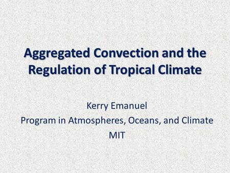 Aggregated Convection and the Regulation of Tropical Climate Kerry Emanuel Program in Atmospheres, Oceans, and Climate MIT.