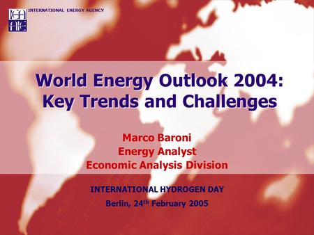INTERNATIONAL ENERGY AGENCY World Energy Outlook 2004: Key Trends and Challenges Marco Baroni Energy Analyst Economic Analysis Division INTERNATIONAL HYDROGEN.