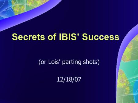 Secrets of IBIS’ Success (or Lois’ parting shots) 12/18/07.