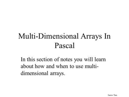 James Tam Multi-Dimensional Arrays In Pascal In this section of notes you will learn about how and when to use multi- dimensional arrays.