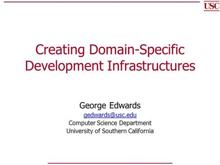 Creating Domain-Specific Development Infrastructures George Edwards Computer Science Department University of Southern California.
