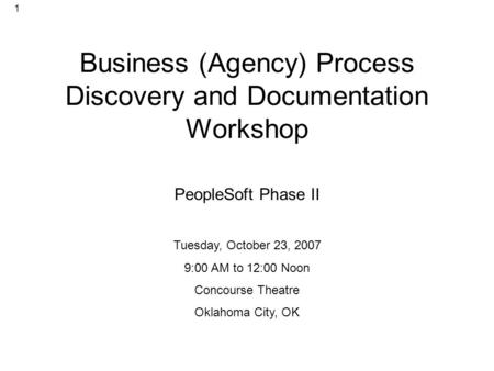 1 Business (Agency) Process Discovery and Documentation Workshop PeopleSoft Phase II Tuesday, October 23, 2007 9:00 AM to 12:00 Noon Concourse Theatre.