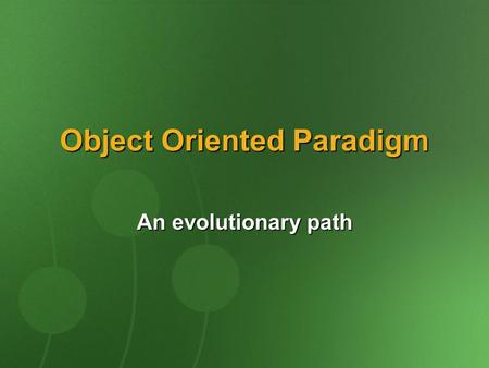 Object Oriented Paradigm An evolutionary path. Programming At Its Infancy A program is a single block of procedural code Disadvantages: Reusability is.