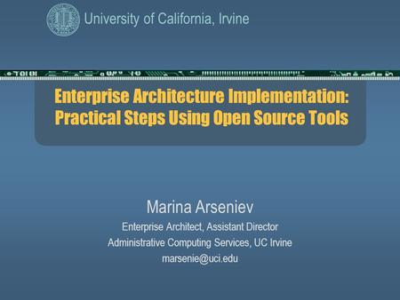 University of California, Irvine Enterprise Architecture Implementation: Practical Steps Using Open Source Tools Marina Arseniev Enterprise Architect,