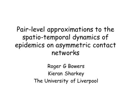 Pair-level approximations to the spatio-temporal dynamics of epidemics on asymmetric contact networks Roger G Bowers Kieran Sharkey The University of Liverpool.