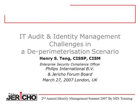 IT Audit & Identity Management Challenges in a De-perimeterisation Scenario Henry S. Teng, CISSP, CISM Enterprise Security Compliance Officer Philips International.