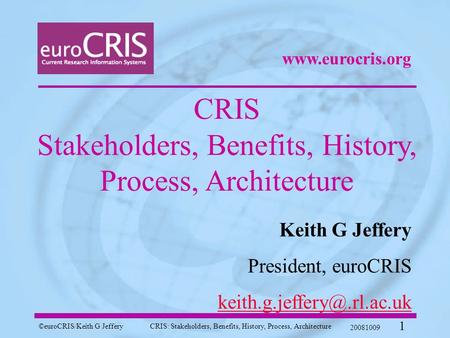 ©euroCRIS/Keith G JefferyCRIS: Stakeholders, Benefits, History, Process, Architecture 20081009 1 CRIS Stakeholders, Benefits, History, Process, Architecture.